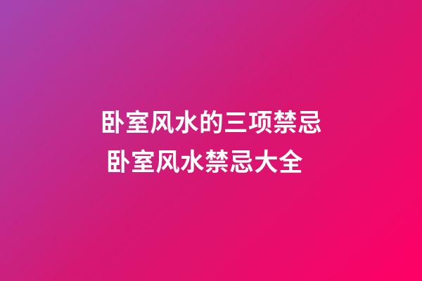 卧室风水的三项禁忌 卧室风水禁忌大全